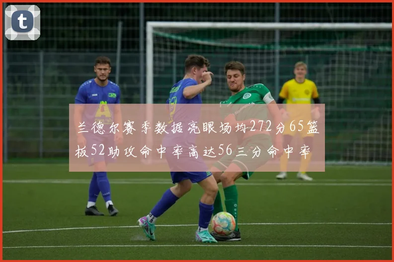 兰德尔赛季数据亮眼场均272分65篮板52助攻命中率高达56三分命中率47