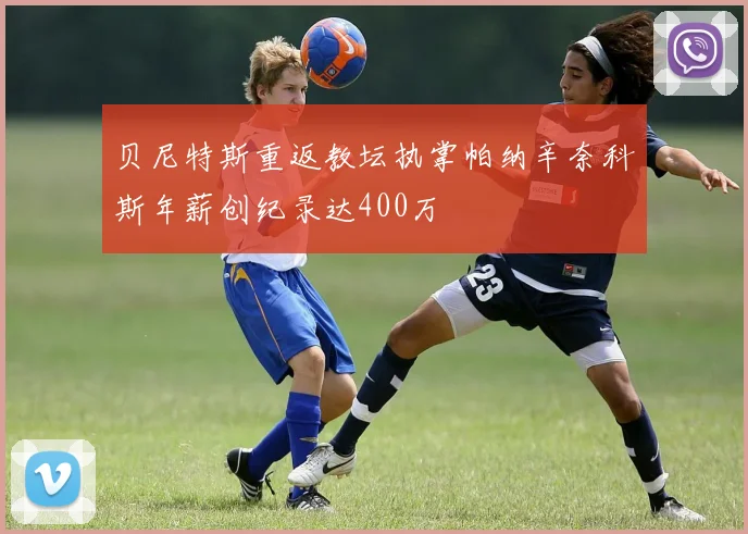 贝尼特斯重返教坛执掌帕纳辛奈科斯年薪创纪录达400万