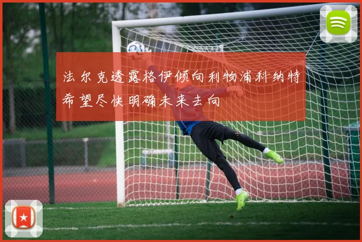 法尔克透露格伊倾向利物浦科纳特希望尽快明确未来去向