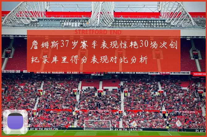 詹姆斯37岁赛季表现惊艳30场次创纪录库里得分表现对比分析