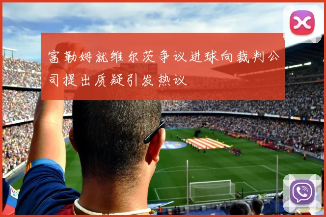 富勒姆就维尔茨争议进球向裁判公司提出质疑引发热议