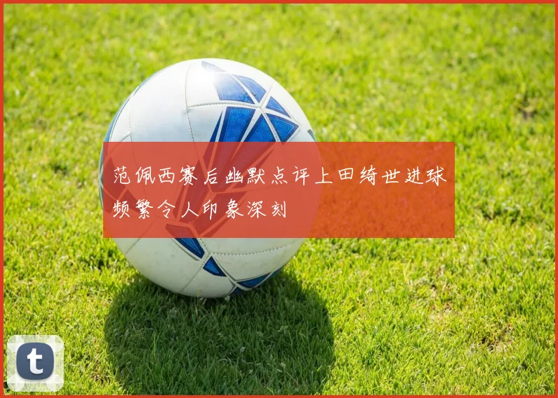 范佩西赛后幽默点评上田绮世进球频繁令人印象深刻