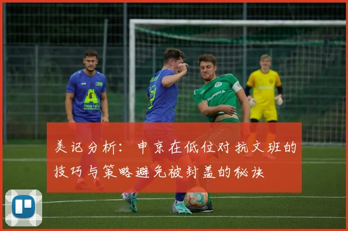美记分析：申京在低位对抗文班的技巧与策略避免被封盖的秘诀