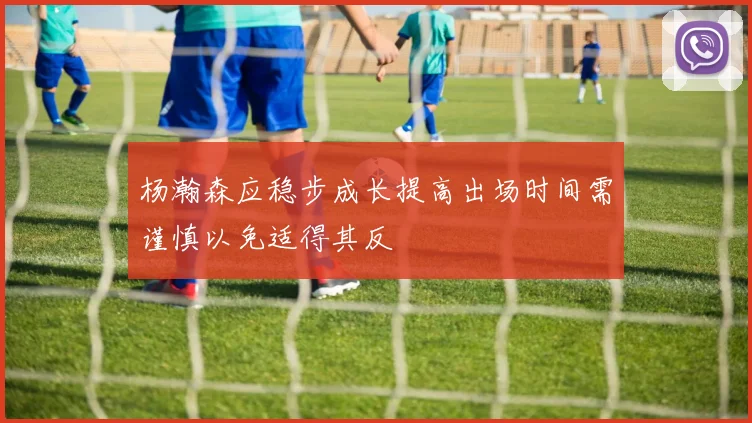杨瀚森应稳步成长提高出场时间需谨慎以免适得其反