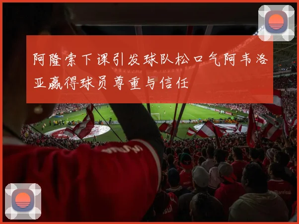 阿隆索下课引发球队松口气阿韦洛亚赢得球员尊重与信任