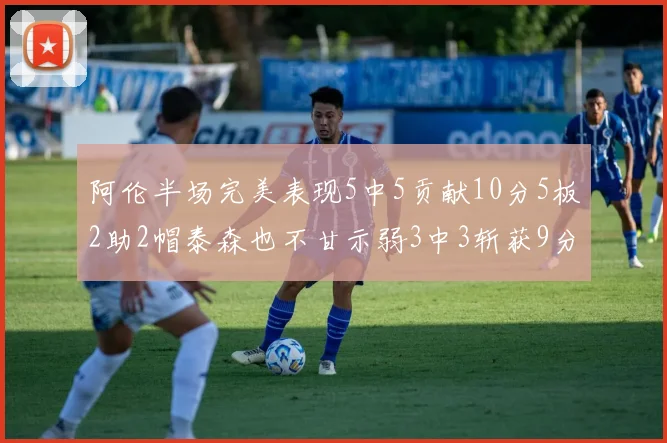 阿伦半场完美表现5中5贡献10分5板2助2帽泰森也不甘示弱3中3斩获9分