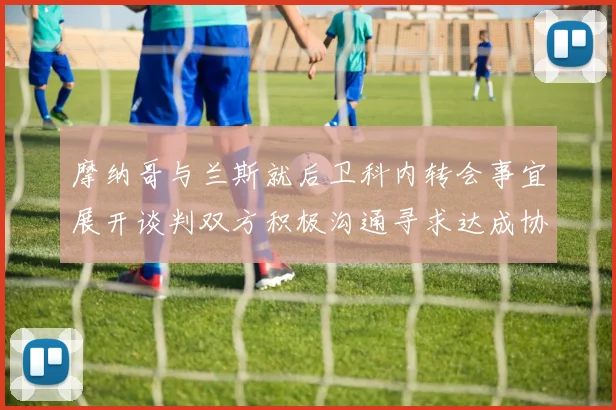 摩纳哥与兰斯就后卫科内转会事宜展开谈判双方积极沟通寻求达成协议