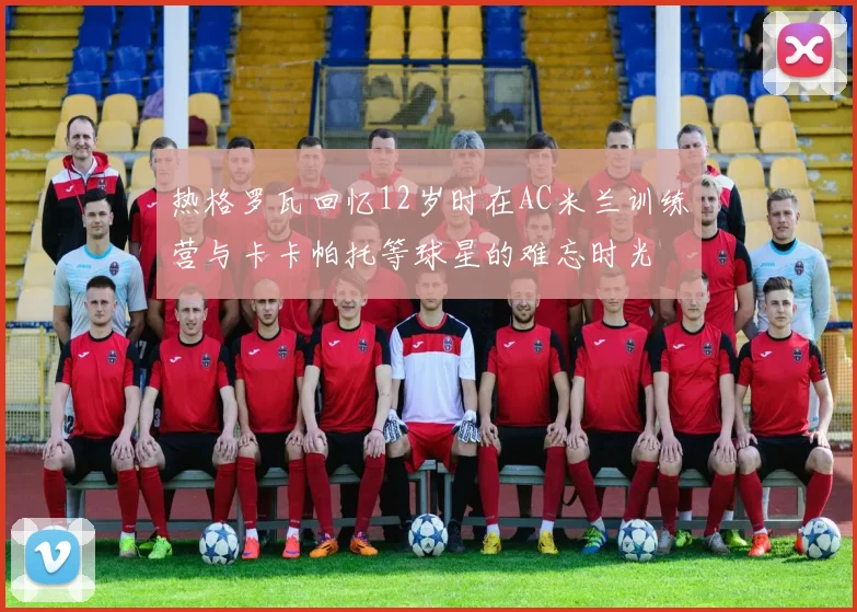 热格罗瓦回忆12岁时在AC米兰训练营与卡卡帕托等球星的难忘时光