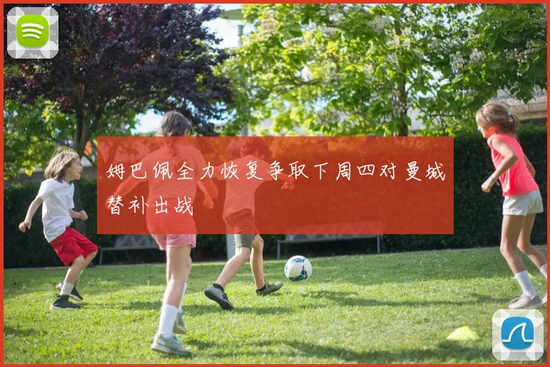 姆巴佩全力恢复争取下周四对曼城替补出战