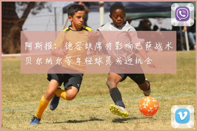 阿斯报：德容缺席将影响巴萨战术贝尔纳尔等年轻球员或迎机会