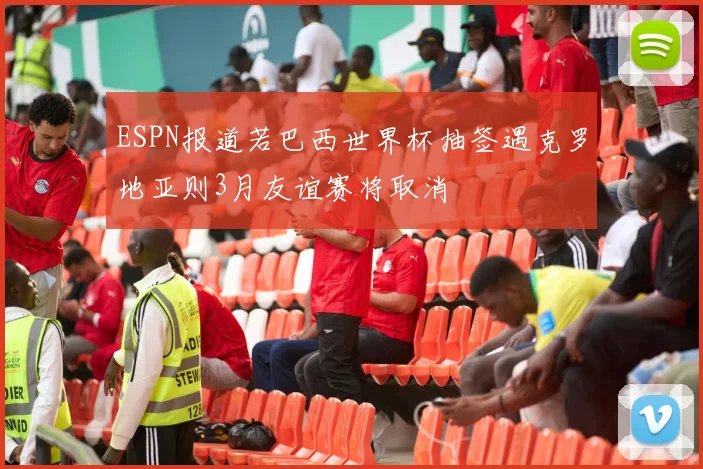 ESPN报道若巴西世界杯抽签遇克罗地亚则3月友谊赛将取消