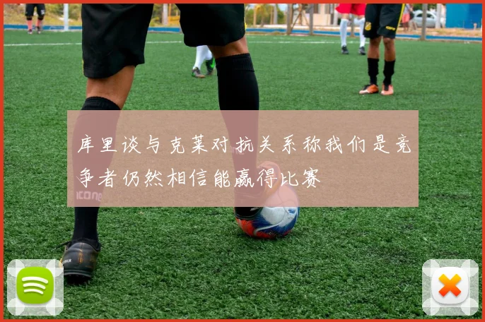 库里谈与克莱对抗关系称我们是竞争者仍然相信能赢得比赛