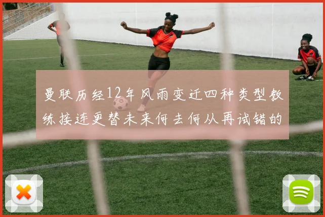 曼联历经12年风雨变迁四种类型教练接连更替未来何去何从再试错的空间有多少