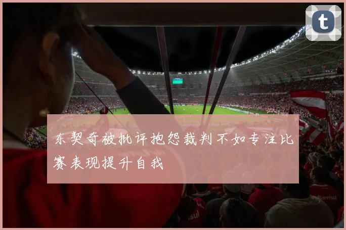 东契奇被批评抱怨裁判不如专注比赛表现提升自我