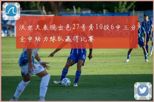 沃尔夫表现出色27号秀10投6中三分全中助力球队赢得比赛