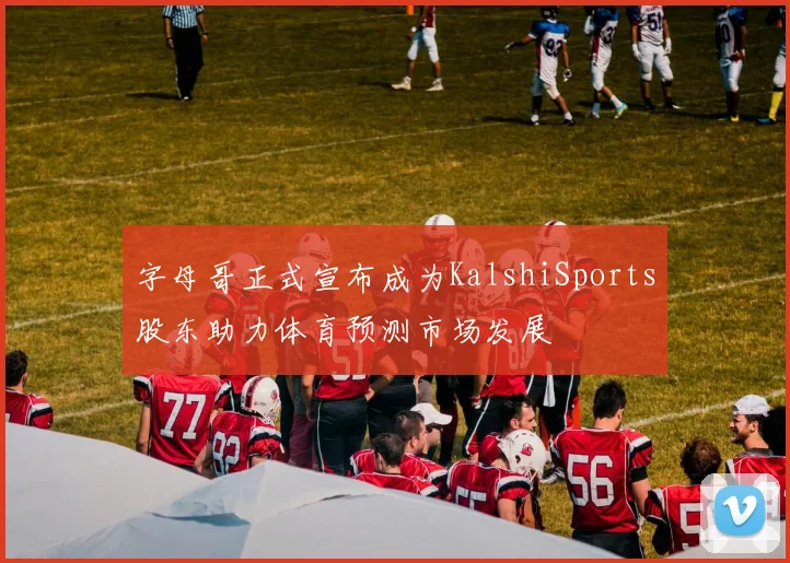 字母哥正式宣布成为KalshiSports股东助力体育预测市场发展