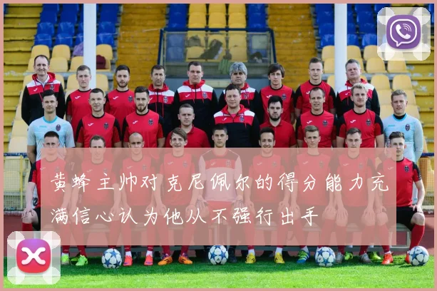 黄蜂主帅对克尼佩尔的得分能力充满信心认为他从不强行出手