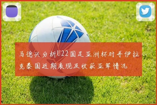 马德兴分析U22国足亚洲杯对手伊拉克泰国近期表现及收获亚军情况