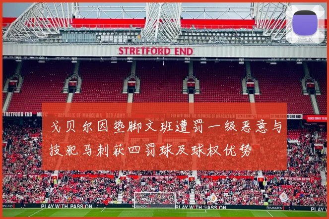 戈贝尔因垫脚文班遭罚一级恶意与技犯马刺获四罚球及球权优势