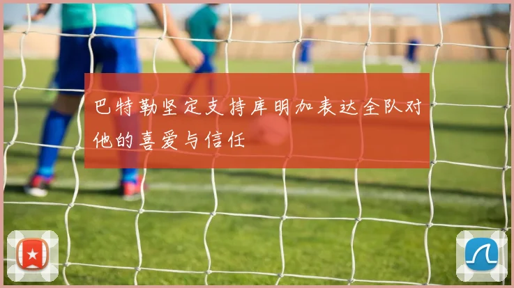 巴特勒坚定支持库明加表达全队对他的喜爱与信任