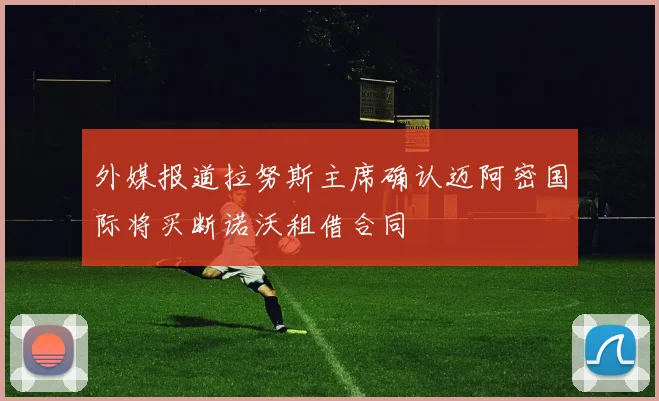 外媒报道拉努斯主席确认迈阿密国际将买断诺沃租借合同