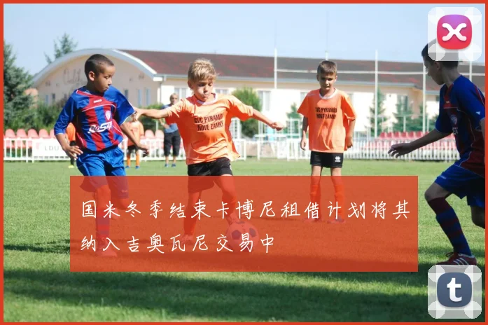 国米冬季结束卡博尼租借计划将其纳入吉奥瓦尼交易中