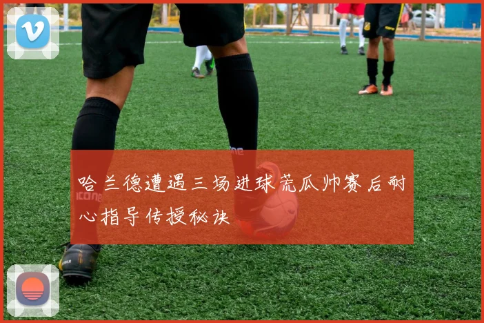 哈兰德遭遇三场进球荒瓜帅赛后耐心指导传授秘诀