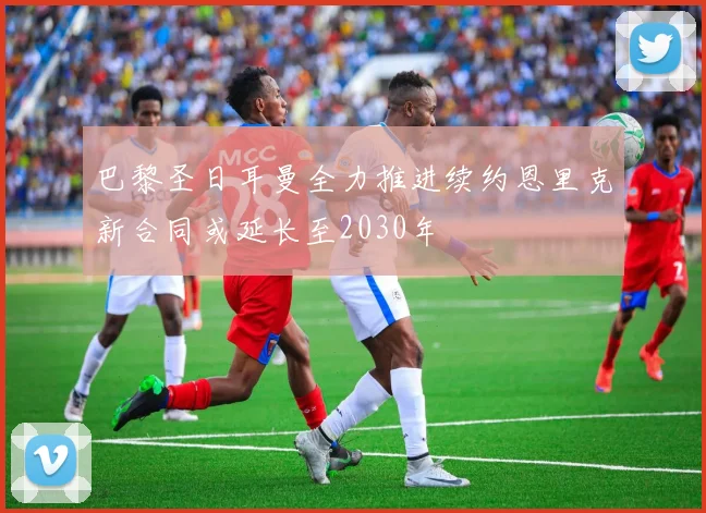 巴黎圣日耳曼全力推进续约恩里克新合同或延长至2030年