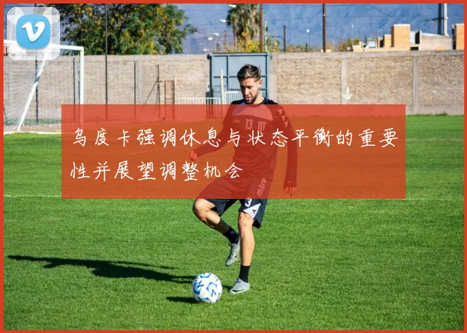 乌度卡强调休息与状态平衡的重要性并展望调整机会