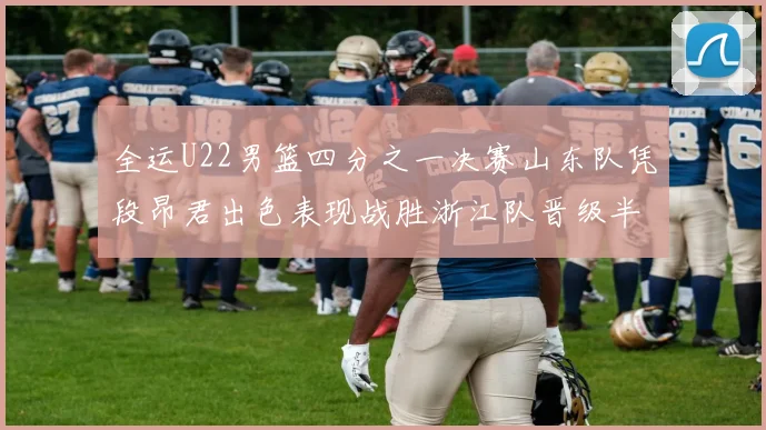 全运U22男篮四分之一决赛山东队凭段昂君出色表现战胜浙江队晋级半决赛