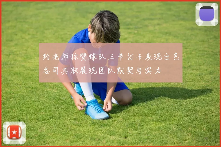 约老师称赞球队三节打卡表现出色各司其职展现团队默契与实力