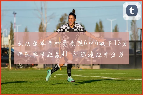 米切尔单节神勇表现6中6砍下13分带队单节狂轰41-31迅速拉开分差