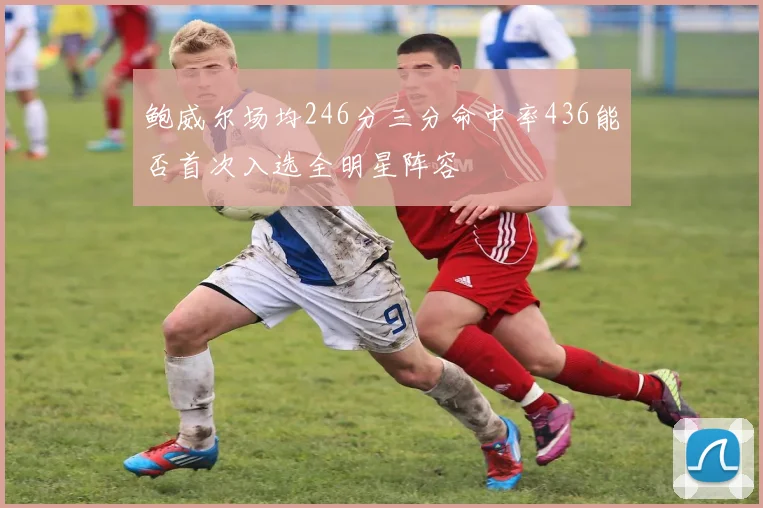 鲍威尔场均246分三分命中率436能否首次入选全明星阵容