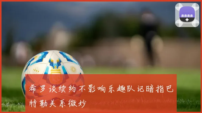 希罗谈续约不影响乐趣队记暗指巴特勒关系微妙