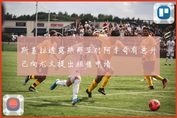 斯基拉透露热那亚对阿季奇有意并已向尤文提出租借申请