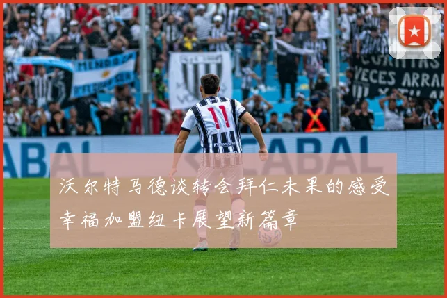 沃尔特马德谈转会拜仁未果的感受幸福加盟纽卡展望新篇章