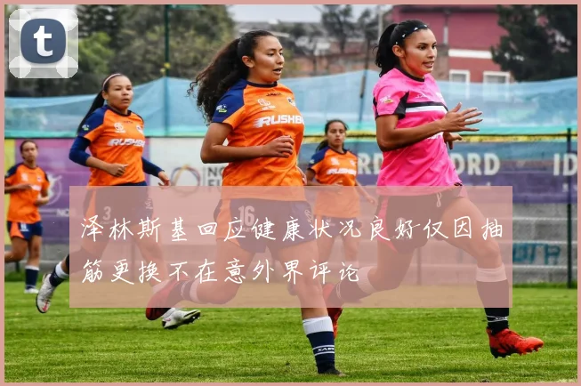 泽林斯基回应健康状况良好仅因抽筋更换不在意外界评论