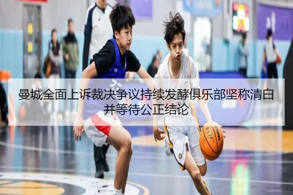 曼城全面上诉裁决争议持续发酵俱乐部坚称清白并等待公正结论（kaiyun）