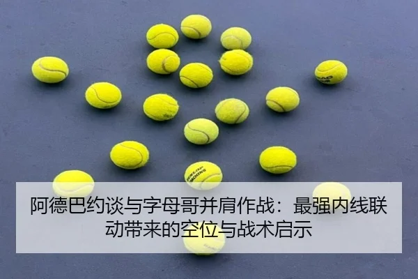 阿德巴约谈与字母哥并肩作战：最强内线联动带来的空位与战术启示 | kaiyun